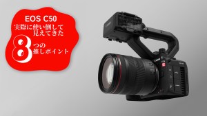 実際に使い倒して見えてきたEOS C50の8つの”推し”ポイント